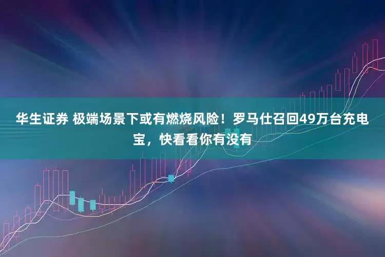 华生证券 极端场景下或有燃烧风险！罗马仕召回49万台充电宝，快看看你有没有