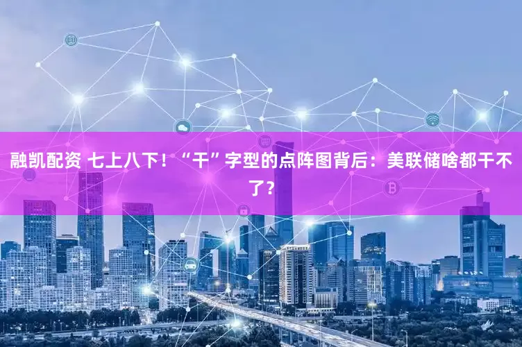 融凯配资 七上八下！“干”字型的点阵图背后：美联储啥都干不了？