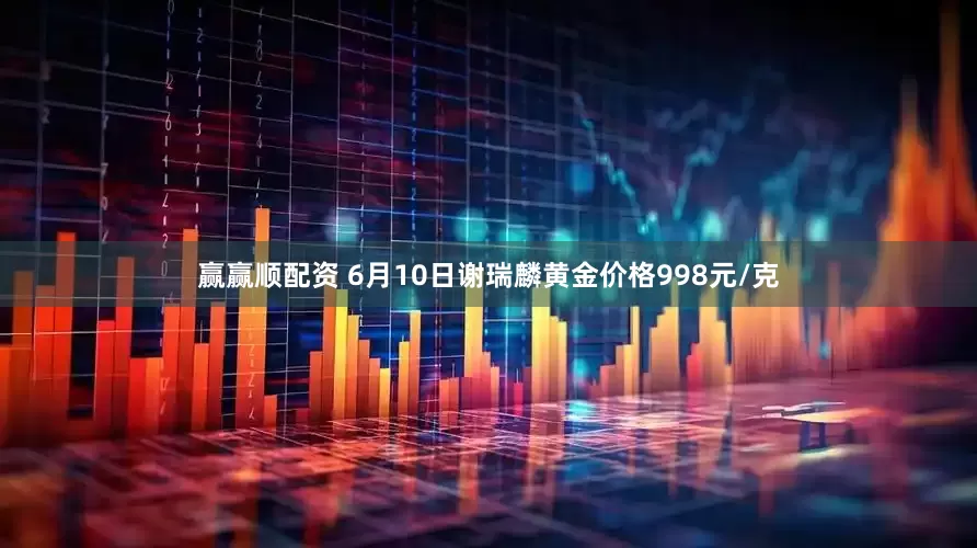 赢赢顺配资 6月10日谢瑞麟黄金价格998元/克