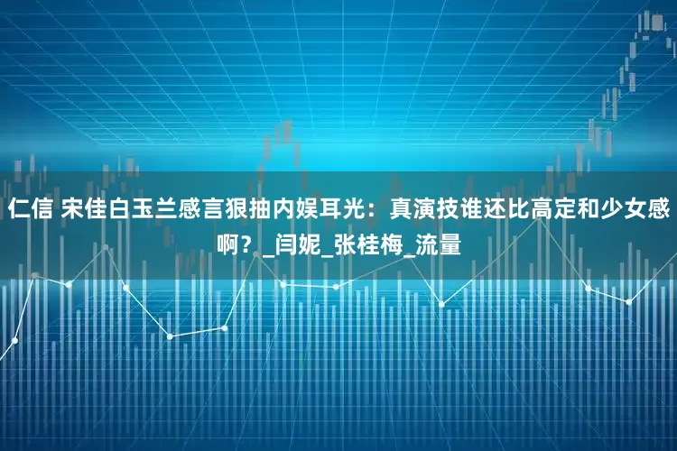 仁信 宋佳白玉兰感言狠抽内娱耳光：真演技谁还比高定和少女感啊？_闫妮_张桂梅_流量
