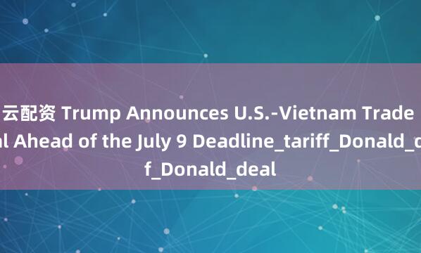 云配资 Trump Announces U.S.-Vietnam Trade Deal Ahead of the July 9 Deadline_tariff_Donald_deal