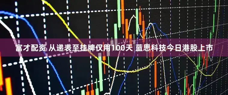 富才配资 从递表至挂牌仅用100天 蓝思科技今日港股上市