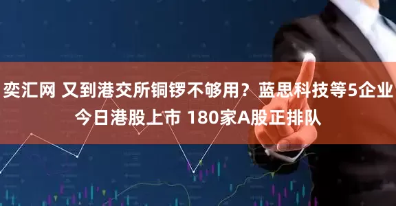 奕汇网 又到港交所铜锣不够用？蓝思科技等5企业今日港股上市 180家A股正排队