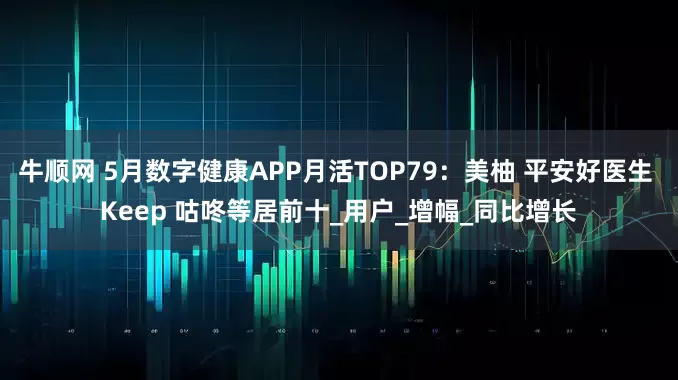 牛顺网 5月数字健康APP月活TOP79：美柚 平安好医生 Keep 咕咚等居前十_用户_增幅_同比增长