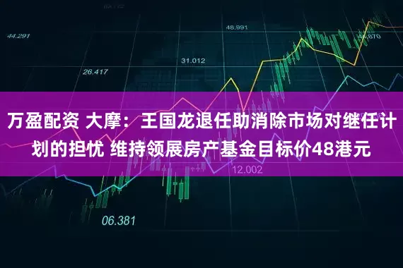 万盈配资 大摩：王国龙退任助消除市场对继任计划的担忧 维持领展房产基金目标价48港元