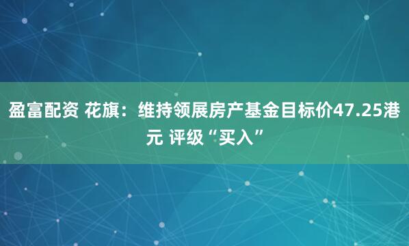盈富配资 花旗：维持领展房产基金目标价47.25港元 评级“买入”
