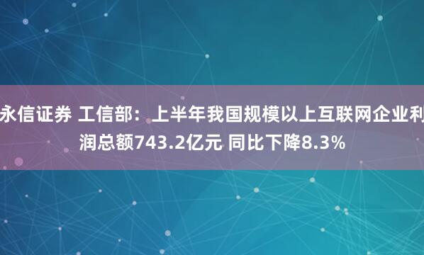 永信证券 工信部：上半年我国规模以上互联网企业利润总额743.2亿元 同比下降8.3%