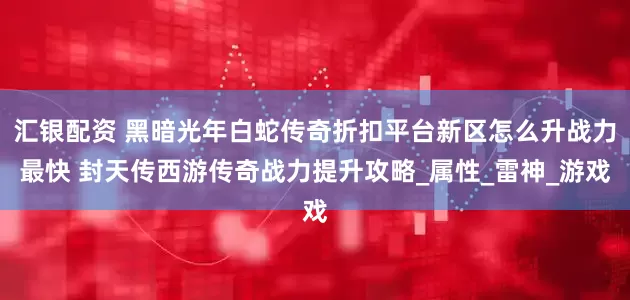 汇银配资 黑暗光年白蛇传奇折扣平台新区怎么升战力最快 封天传西游传奇战力提升攻略_属性_雷神_游戏