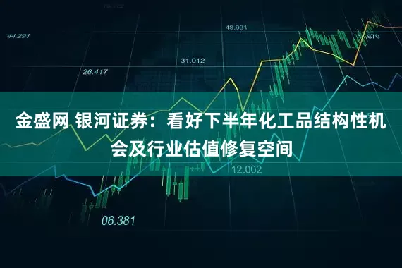 金盛网 银河证券：看好下半年化工品结构性机会及行业估值修复空间