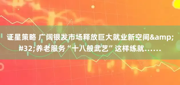 证星策略 广阔银发市场释放巨大就业新空间&#32;养老服务“十八般武艺”这样练就……