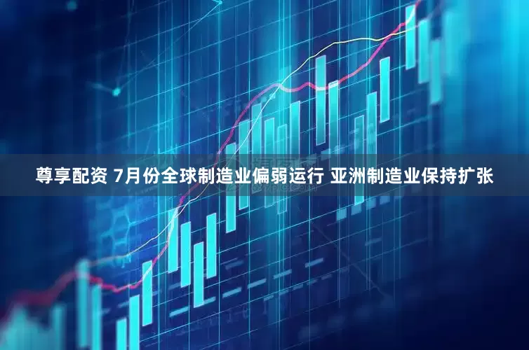 尊享配资 7月份全球制造业偏弱运行 亚洲制造业保持扩张