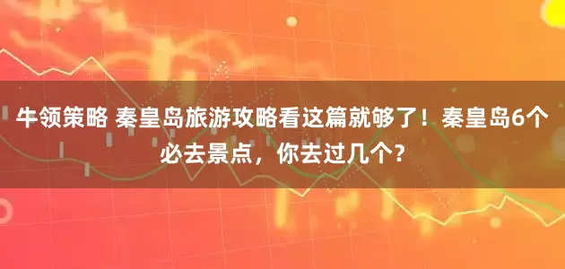 牛领策略 秦皇岛旅游攻略看这篇就够了！秦皇岛6个必去景点，你去过几个？