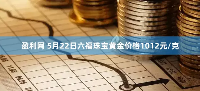 盈利网 5月22日六福珠宝黄金价格1012元/克