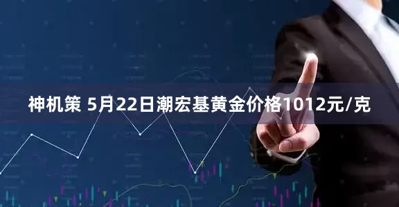 神机策 5月22日潮宏基黄金价格1012元/克