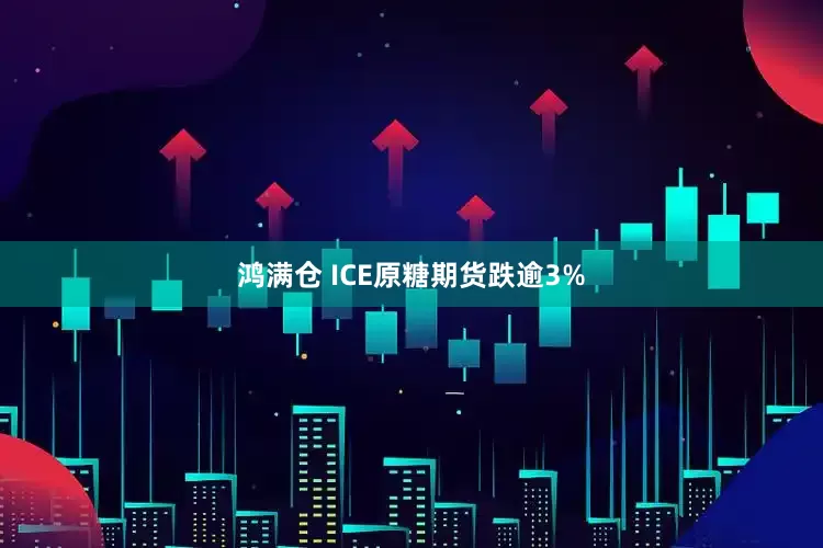 鸿满仓 ICE原糖期货跌逾3%