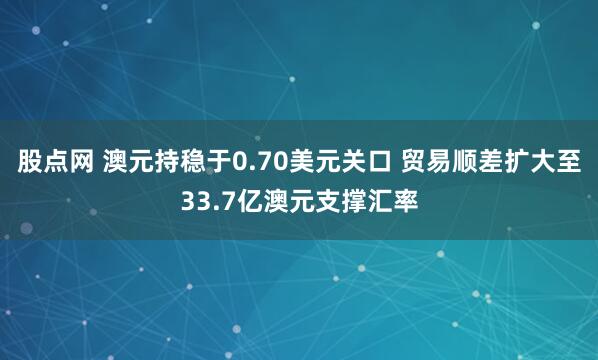 股点网 澳元持稳于0.70美元关口 贸易顺差扩大至33.7亿澳元支撑汇率