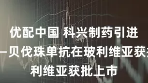 优配中国 科兴制药引进产品——贝伐珠单抗在玻利维亚获批上市