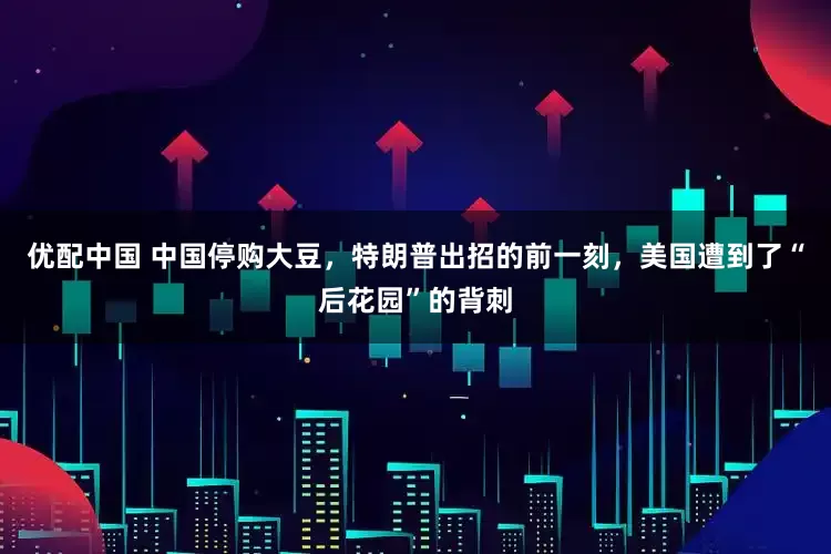 优配中国 中国停购大豆，特朗普出招的前一刻，美国遭到了“后花园”的背刺