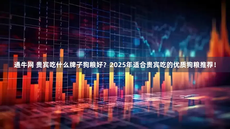 通牛网 贵宾吃什么牌子狗粮好？2025年适合贵宾吃的优质狗粮推荐！