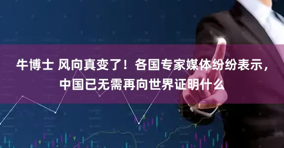 牛博士 风向真变了！各国专家媒体纷纷表示，中国已无需再向世界证明什么
