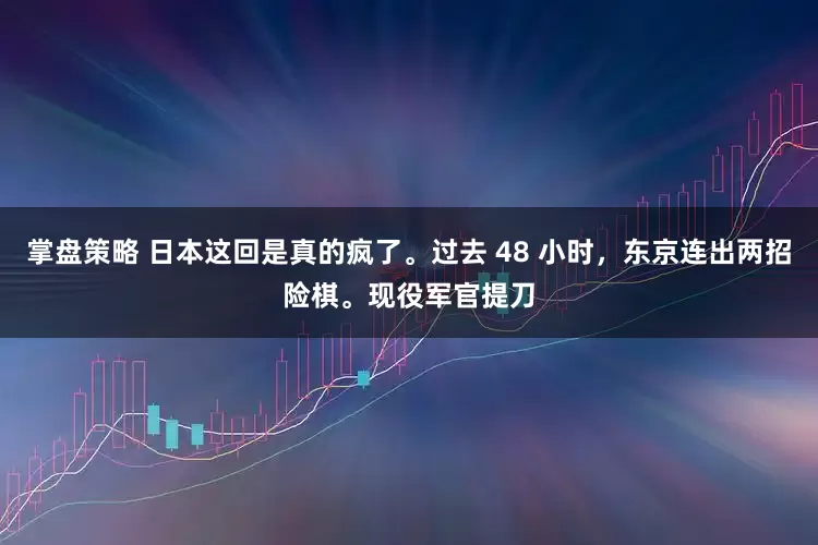 掌盘策略 日本这回是真的疯了。过去 48 小时，东京连出两招险棋。现役军官提刀