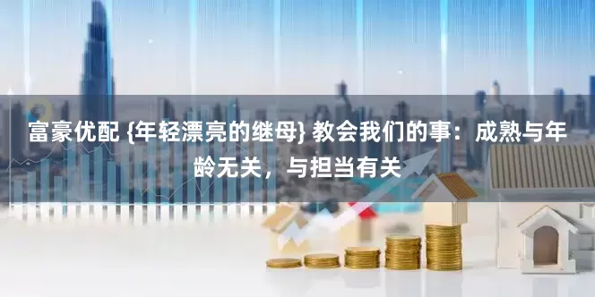 富豪优配 {年轻漂亮的继母} 教会我们的事：成熟与年龄无关，与担当有关