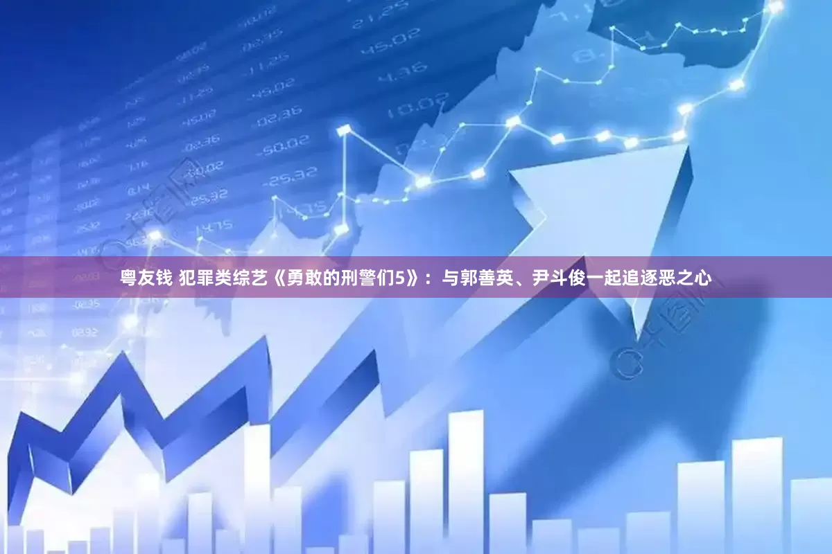 粤友钱 犯罪类综艺《勇敢的刑警们5》：与郭善英、尹斗俊一起追逐恶之心